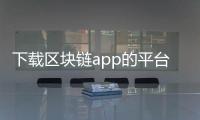 下载区块链app的平台：开启区块链应用的无缝入口