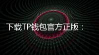 下载TP钱包官方正版：安全便捷的数字资产管理首选