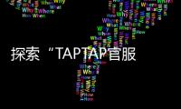 探索“TAPTAP官服下载安装入口ttt”——让你畅享无尽游戏乐趣！