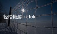 轻松畅游TikTok：免费网页版入口，让你不再错过任何精彩瞬间