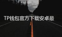 TP钱包官方下载安卓最新版本——安全与便捷的数字资产管理