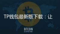 TP钱包最新版下载：让数字资产管理更简单、更安全
