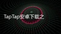 TapTap安卓下载之旅：发现游戏的社区乐园