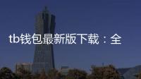 tb钱包最新版下载：全方位升级带来更安全更智能的数字资产管理